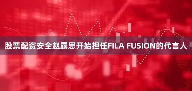 股票配资安全赵露思开始担任FILA FUSION的代言人