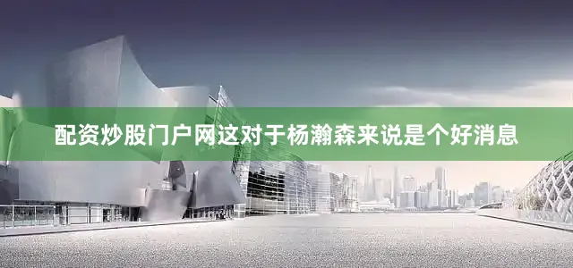 配资炒股门户网这对于杨瀚森来说是个好消息