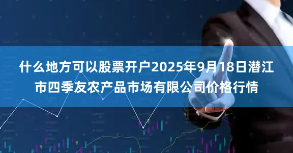 什么地方可以股票开户2025年9月18日潜江市四季友农产品市场有限公司价格行情