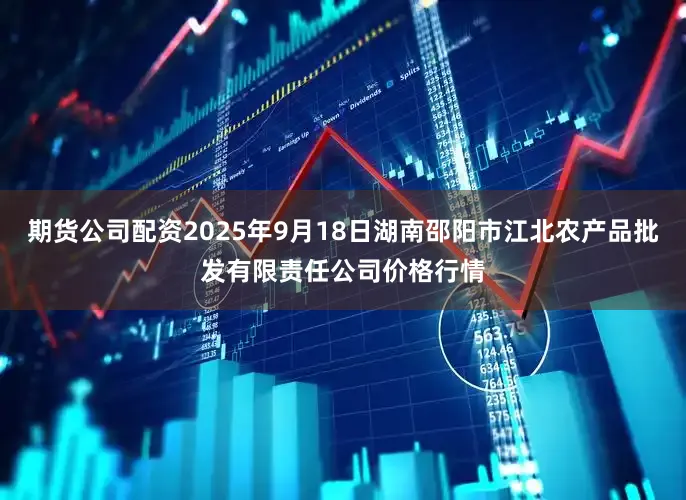 期货公司配资2025年9月18日湖南邵阳市江北农产品批发有限责任公司价格行情
