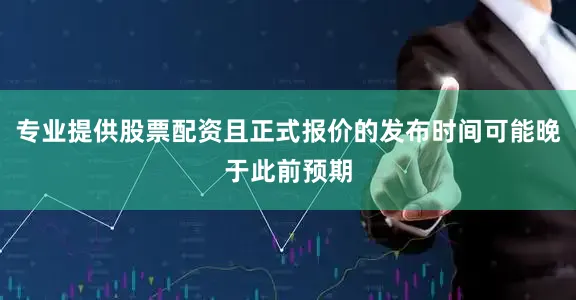 专业提供股票配资且正式报价的发布时间可能晚于此前预期