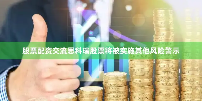 股票配资交流思科瑞股票将被实施其他风险警示
