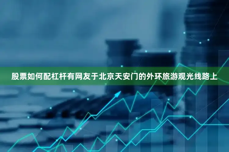 股票如何配杠杆有网友于北京天安门的外环旅游观光线路上