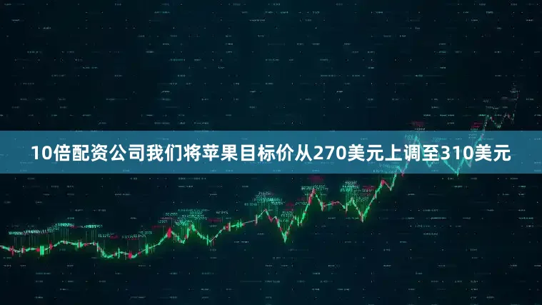 10倍配资公司我们将苹果目标价从270美元上调至310美元