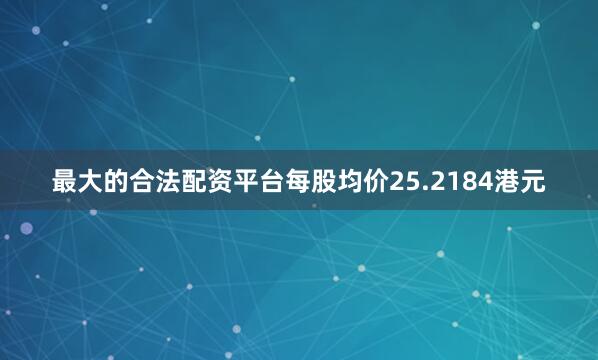 最大的合法配资平台每股均价25.2184港元