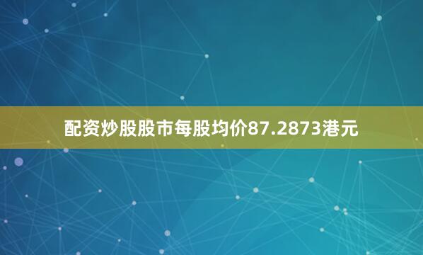 配资炒股股市每股均价87.2873港元