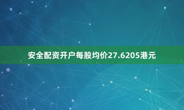 安全配资开户每股均价27.6205港元