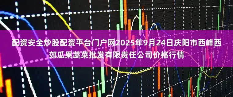 配资安全炒股配资平台门户网2025年9月24日庆阳市西峰西郊瓜果蔬菜批发有限责任公司价格行情